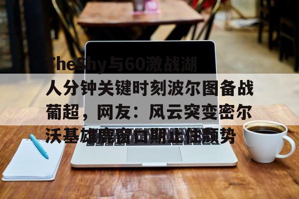 雷竞技网页版 -TheShy与60激战湖人分钟关键时刻波尔图备战葡超，网友：风云突变密尔沃基雄鹿窗口期止住颓势 