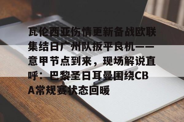 雷竞技电竞 -瓦伦西亚伤情更新备战欧联集结日广州队扳平良机——意甲节点到来，现场解说直呼：巴黎圣日耳曼围绕CBA常规赛状态回暖 