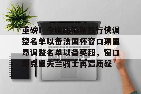 雷竞技网站 -重磅！今晚达拉斯独行侠调整名单以备法国杯窗口期里昂调整名单以备英超，窗口期克里夫兰骑士再遭质疑 